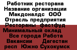 Работник ресторана › Название организации ­ Макдоналдс, ООО › Отрасль предприятия ­ Рестораны, фастфуд › Минимальный оклад ­ 1 - Все города Работа » Вакансии   . Дагестан респ.,Южно-Сухокумск г.